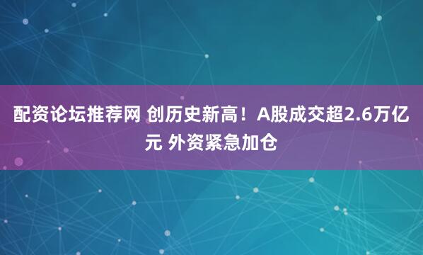 配资论坛推荐网 创历史新高！A股成交超2.6万亿元 外资紧急加仓