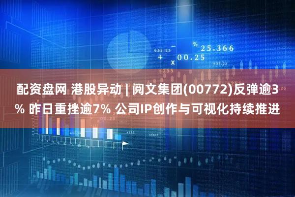 配资盘网 港股异动 | 阅文集团(00772)反弹逾3% 昨日重挫逾7% 公司IP创作与可视化持续推进