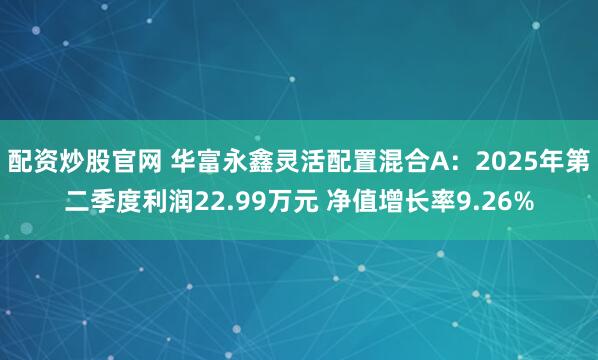 配资炒股官网 华富永鑫灵活配置混合A：2025年第二季度利润22.99万元 净值增长率9.26%