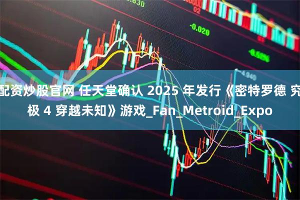 配资炒股官网 任天堂确认 2025 年发行《密特罗德 究极 4 穿越未知》游戏_Fan_Metroid_Expo