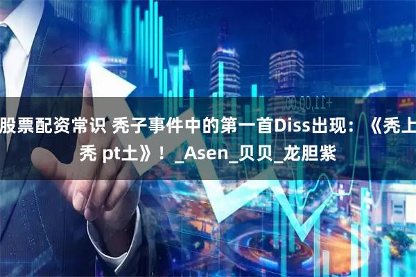 股票配资常识 秃子事件中的第一首Diss出现：《秃上秃 pt土》！_Asen_贝贝_龙胆紫
