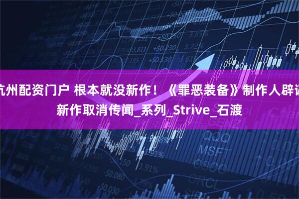 杭州配资门户 根本就没新作！《罪恶装备》制作人辟谣新作取消传闻_系列_Strive_石渡