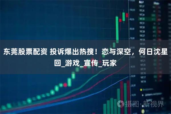 东莞股票配资 投诉爆出热搜！恋与深空，何日沈星回_游戏_宣传_玩家