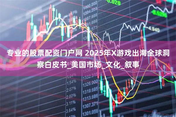 专业的股票配资门户网 2025年X游戏出海全球洞察白皮书_美国市场_文化_叙事