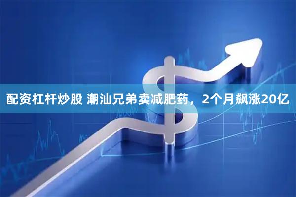 配资杠杆炒股 潮汕兄弟卖减肥药，2个月飙涨20亿