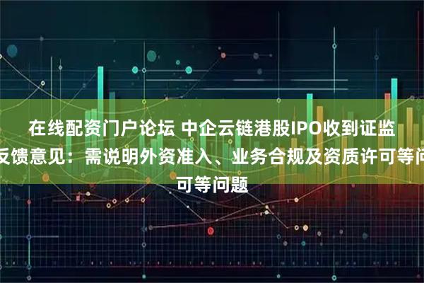 在线配资门户论坛 中企云链港股IPO收到证监会反馈意见：需说明外资准入、业务合规及资质许可等问题