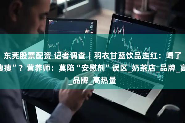 东莞股票配资 记者调查｜羽衣甘蓝饮品走红：喝了就“瘦瘦”？营养师：莫陷“安慰剂”误区_奶茶店_品牌_高热量