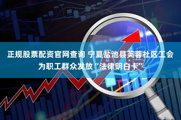 正规股票配资官网查询 宁夏盐池县芙蓉社区工会为职工群众发放“法律明白卡”