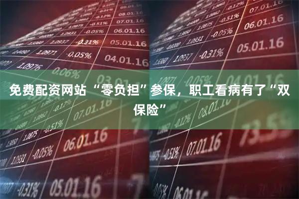 免费配资网站 “零负担”参保，职工看病有了“双保险”