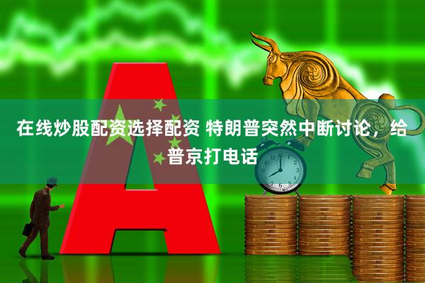 在线炒股配资选择配资 特朗普突然中断讨论，给普京打电话
