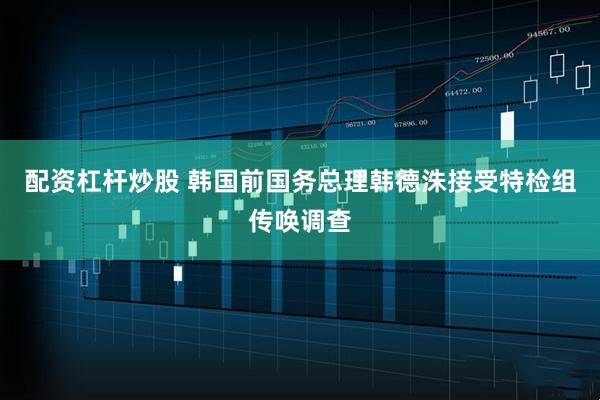 配资杠杆炒股 韩国前国务总理韩德洙接受特检组传唤调查