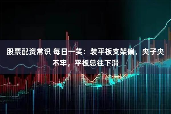 股票配资常识 每日一笑：装平板支架偏，夹子夹不牢，平板总往下滑