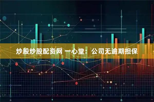 炒股炒股配资网 一心堂：公司无逾期担保