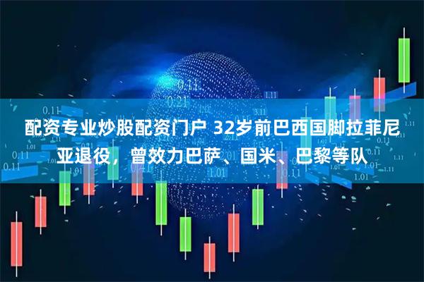 配资专业炒股配资门户 32岁前巴西国脚拉菲尼亚退役，曾效力巴萨、国米、巴黎等队
