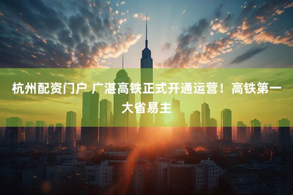 杭州配资门户 广湛高铁正式开通运营！高铁第一大省易主