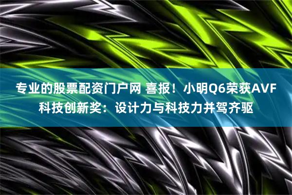 专业的股票配资门户网 喜报！小明Q6荣获AVF科技创新奖：设计力与科技力并驾齐驱