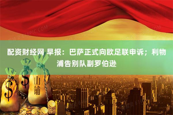 配资财经网 早报：巴萨正式向欧足联申诉；利物浦告别队副罗伯逊