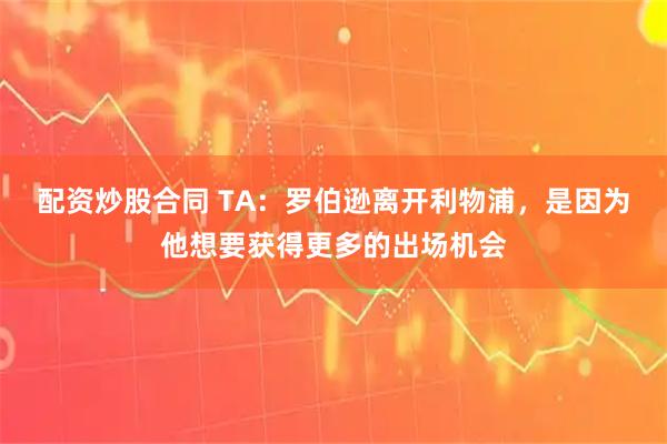 配资炒股合同 TA：罗伯逊离开利物浦，是因为他想要获得更多的出场机会