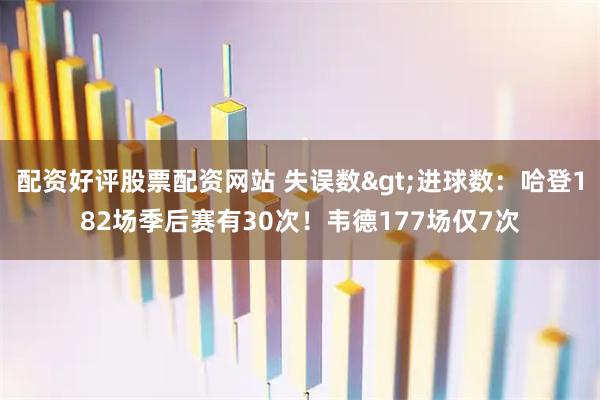 配资好评股票配资网站 失误数>进球数：哈登182场季后赛有30次！韦德177场仅7次