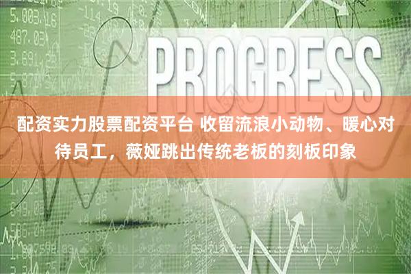 配资实力股票配资平台 收留流浪小动物、暖心对待员工，薇娅跳出传统老板的刻板印象