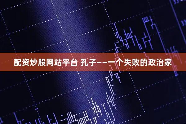 配资炒股网站平台 孔子——一个失败的政治家